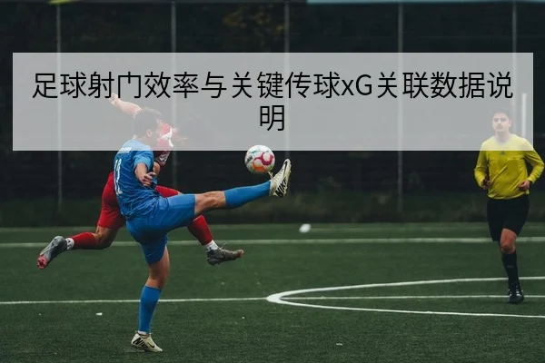 足球射门效率与关键传球xG关联数据说明