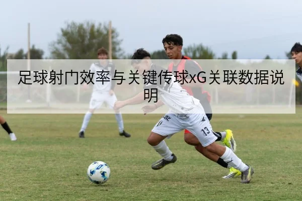 足球射门效率与关键传球xG关联数据说明